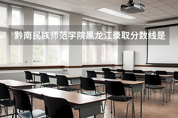 黔南民族师范学院黑龙江录取分数线是多少(近三年招生人数一览)