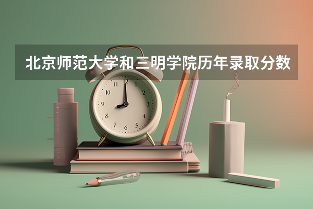 北京师范大学和三明学院历年录取分数线对比