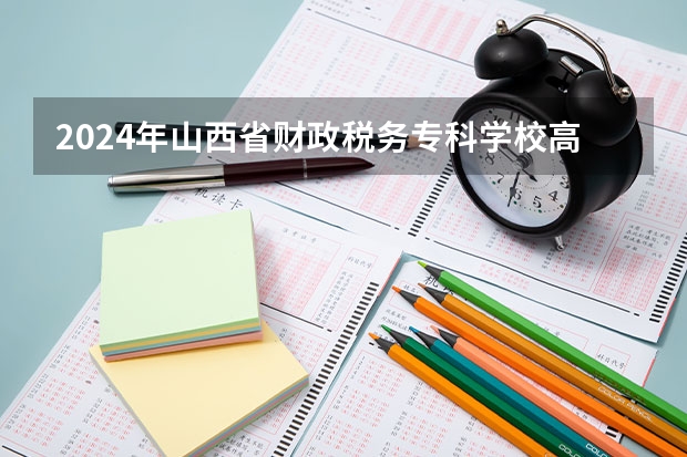 2024年山西省财政税务专科学校高校招生发布简章